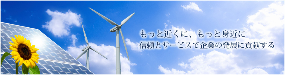 もっと近くに、もっと身近に　信頼とサービスで企業の発展に貢献する